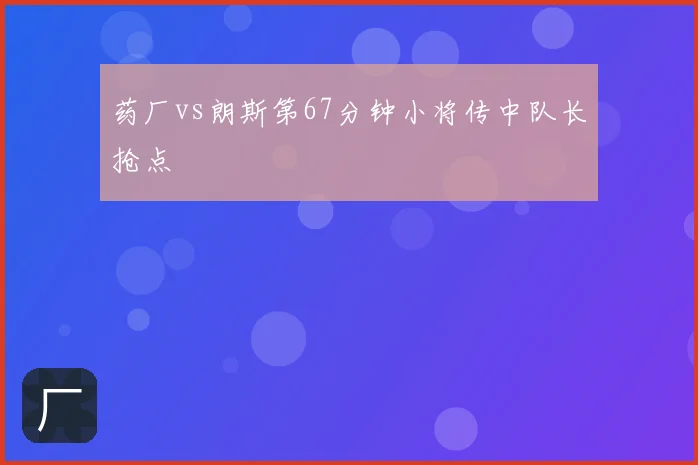 药厂vs朗斯第67分钟小将传中队长抢点