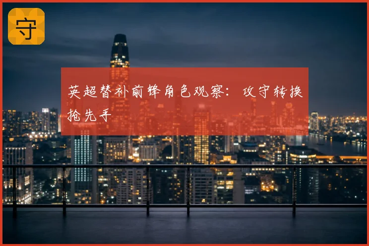 英超替补前锋角色观察:攻守转换抢先手