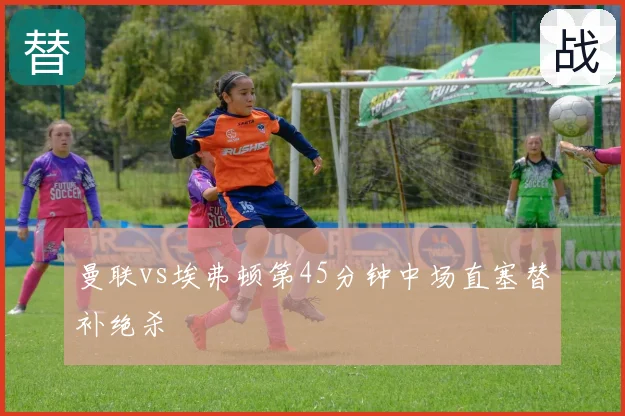 曼联vs埃弗顿第45分钟中场直塞替补绝杀
